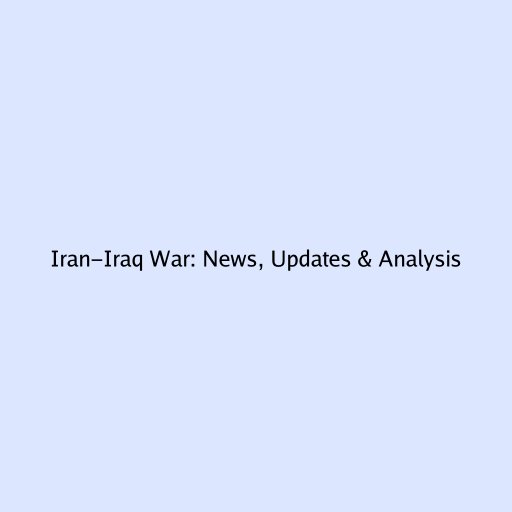 Iran-Iraq War: News, Updates & Analysis