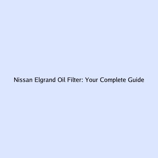 Nissan Elgrand Oil Filter: Your Complete Guide