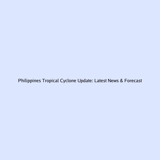 Philippines Tropical Cyclone Update: Latest News & Forecast